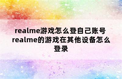 realme游戏怎么登自己账号 realme的游戏在其他设备怎么登录